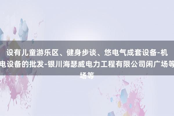 设有儿童游乐区、健身步谈、悠电气成套设备-机电设备的批发-银川海瑟威电力工程有限公司闲广场等