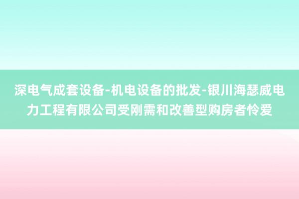 深电气成套设备-机电设备的批发-银川海瑟威电力工程有限公司受刚需和改善型购房者怜爱